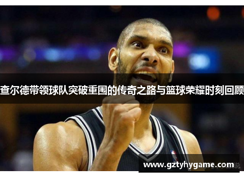 查尔德带领球队突破重围的传奇之路与篮球荣耀时刻回顾